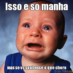 isso e so manha mas se vc soubesse o que choro