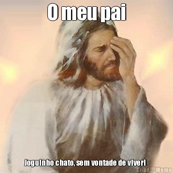 O meu pai Joguinho chato, sem vontade de viver! 