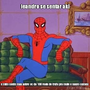 leandro se sentar aki e mim conte mas sobre vc da 100 reais de trufa pra muie e naum comeu 