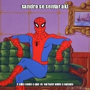 sandro se sentar aki e mim conte o que vc vai fazer sobre a samara