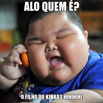 ALO QUEM �? O FILHO DO KINKAS HIHIHIHI