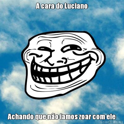 A cara do Luciano Achando que n�o iamos zoar com ele