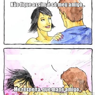 N�o fique assim, � s� meu amigo... Me respeita, que man� amigo...