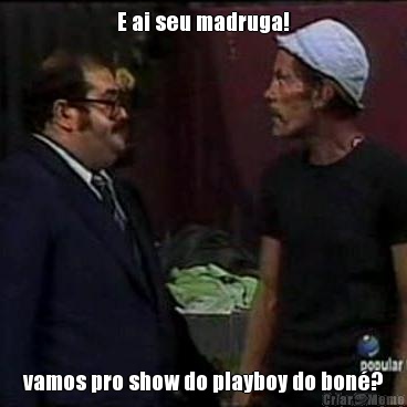E ai seu madruga! vamos pro show do playboy do bon�?