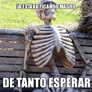 JA ESTAVA FICANDO MAGRO DE TANTO ESPERAR
