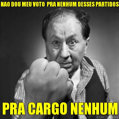 NAO DOU MEU VOTO  PRA NENHUM DESSES PARTIDOS PRA CARGO NENHUM
