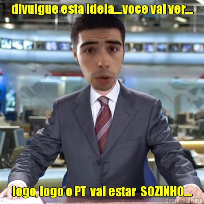 divulgue esta ideia....voce vai ver.... logo, logo o PT  vai estar  SOZINHO....