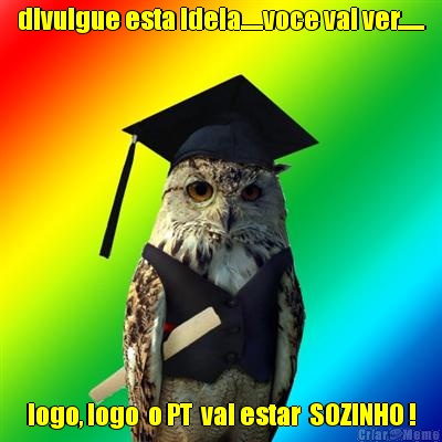 divulgue esta ideia.....voce vai ver...... logo, logo  o PT  vai estar  SOZINHO !