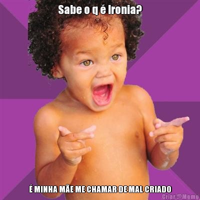 Sabe o q � Ironia? � MINHA M�E ME CHAMAR DE MAL CRIADO