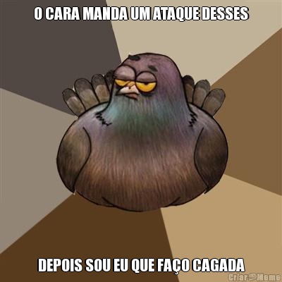 O CARA MANDA UM ATAQUE DESSES DEPOIS SOU EU QUE FA�O CAGADA