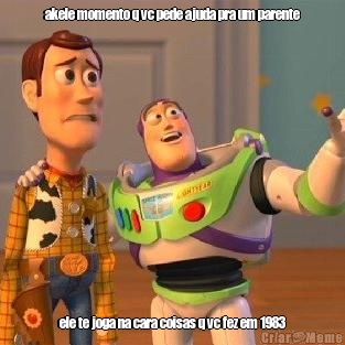 akele momento q vc pede ajuda pra um parente ele te joga na cara coisas q vc fez em 1983