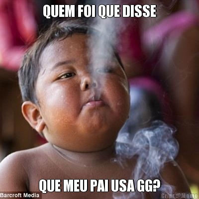 QUEM FOI QUE DISSE QUE MEU PAI USA GG?