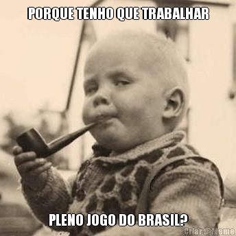 PORQUE TENHO QUE TRABALHAR PLENO JOGO DO BRASIL?