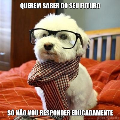 QUEREM SABER DO SEU FUTURO S� N�O VOU RESPONDER EDUCADAMENTE
