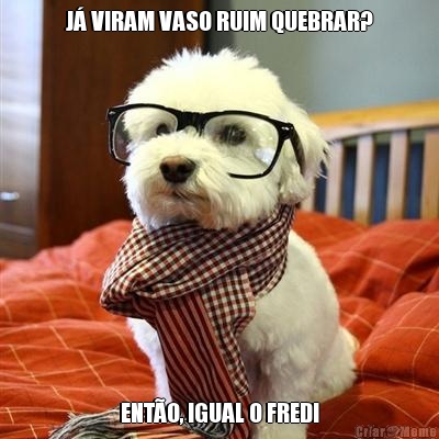J� VIRAM VASO RUIM QUEBRAR? ENT�O, IGUAL O FRED!