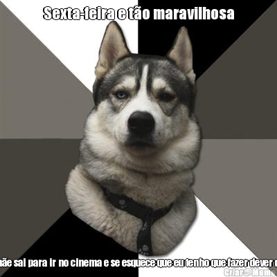 Sexta-feira e t�o maravilhosa Porque minha m�e sai para ir no cinema e se esquece que eu tenho que fazer dever de casa huuuuuu 