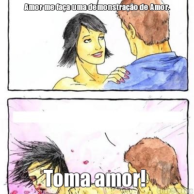 Amor me fa�a uma demonstra��o de Amor. Toma amor! 