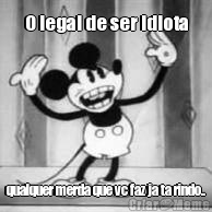 O legal de ser idiota qualquer merda que vc faz ja ta rindo..