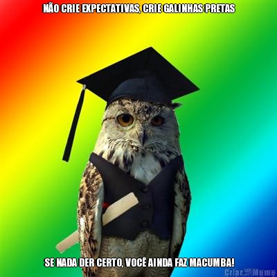 N�O CRIE EXPECTATIVAS, CRIE GALINHAS PRETAS  SE NADA DER CERTO, VOC� AINDA FAZ MACUMBA!