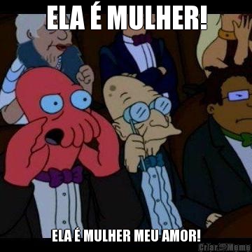 ELA � MULHER! ELA � MULHER MEU AMOR!