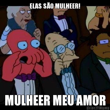 ELAS S�O MULHEER! MULHEER MEU AMOR
