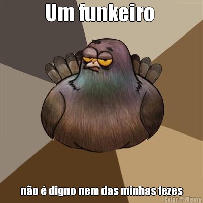 Um funkeiro  n�o � digno nem das minhas fezes