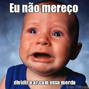 Eu n�o mere�o  dividir o ar com essa merda