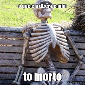o que ela dizer de mim to morto