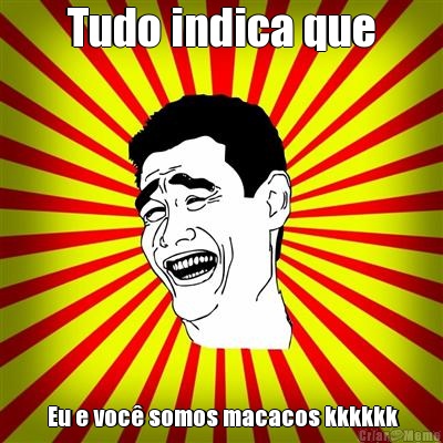 Tudo indica que  Eu e voc� somos macacos kkkkkk