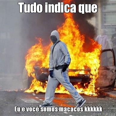Tudo indica que  Eu e voc� somos macacos kkkkkk