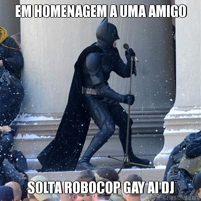 EM HOMENAGEM A UMA AMIGO SOLTA ROBOCOP GAY AI DJ