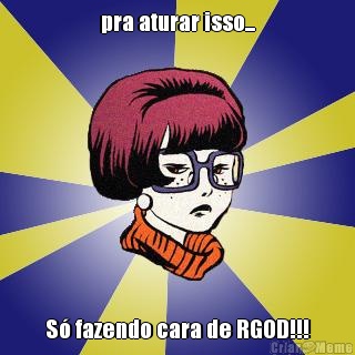 pra aturar isso... S� fazendo cara de RGOD!!!