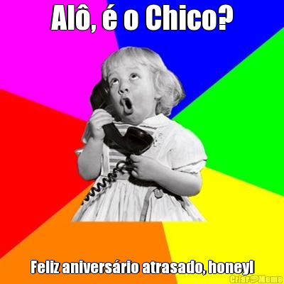 Al�, � o Chico? Feliz anivers�rio atrasado, honey!