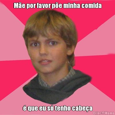 M�e por favor p�e minha comida � que eu s� tenho cabe�a