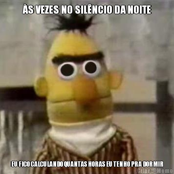 �S VEZES NO SIL�NCIO DA NOITE EU FICO CALCULANDO QUANTAS HORAS EU TENHO PRA DORMIR