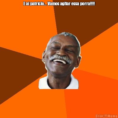 E a� patr�cio... Vamos agitar essa porra!!!! 