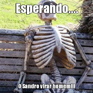Esperando.... O Sandro virar homem!!!