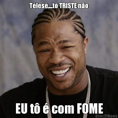T�les�.....t� TRISTE n�o EU t� � com FOME