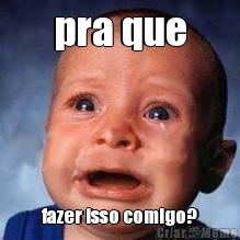 pra que fazer isso comigo?