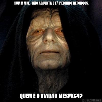 HUMMMM... N�O AGUENTA E T� PEDINDO REFOR�OS. QUEM � O VIAD�O MESMO?!?