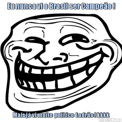 Eu nunca vi o Brasil ser Campe�o ! Mais j� vi muito  pol�tico  Ladr�o ! kkkk