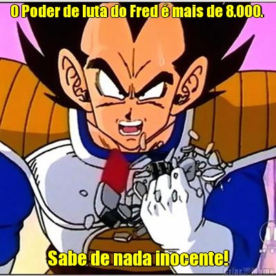 O Poder de luta do Fred � mais de 8.000.  Sabe de nada inocente!