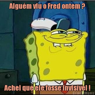 Algu�m viu o Fred ontem ? Achei que ele fosse invis�vel !