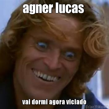 agner lucas  vai dormi agora viciado