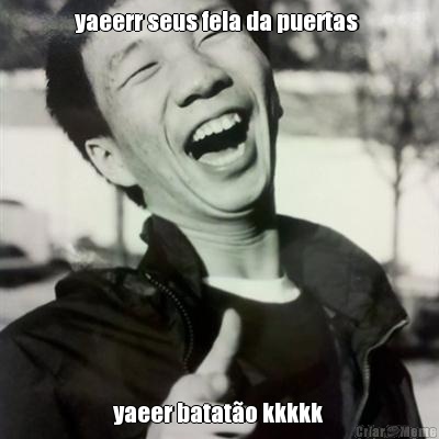 yaeerr seus fela da puertas  yaeer batat�o kkkkk