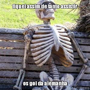 fiquei assim de tanto assistir os gol da alemanha