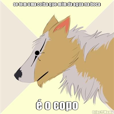 se tem uma coisa que mim da agua na boca � o copo
