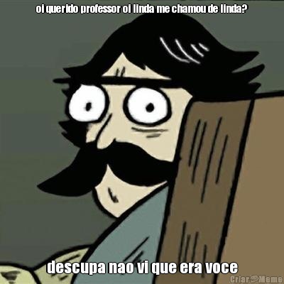 oi querido professor oi linda me chamou de linda? descupa nao vi que era voce