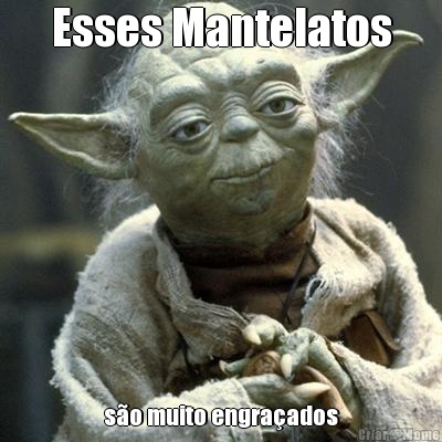 Esses Mantelatos s�o muito engra�ados