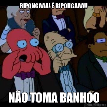 RIPONGAAA! � RIPONGAAA!! N�O TOMA BANHOO